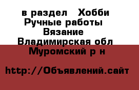  в раздел : Хобби. Ручные работы » Вязание . Владимирская обл.,Муромский р-н